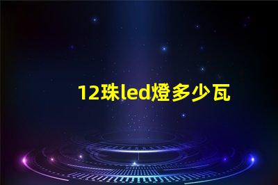 12珠led燈多少瓦合適 12珠led燈相當(dāng)于多少瓦